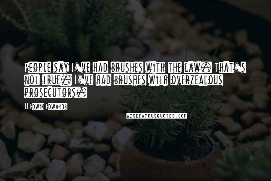 Edwin Edwards Quotes: People say I've had brushes with the law. That's not true. I've had brushes with overzealous prosecutors.