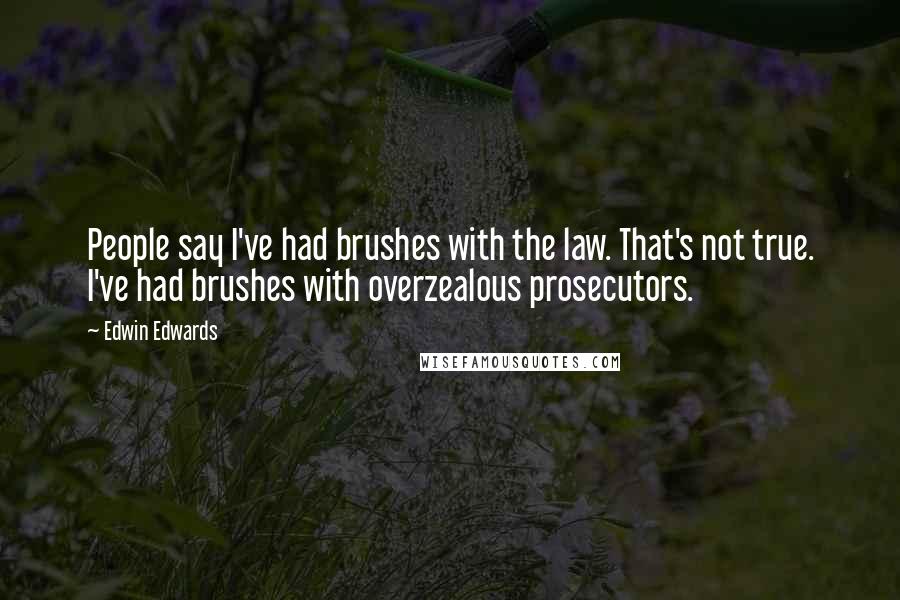 Edwin Edwards Quotes: People say I've had brushes with the law. That's not true. I've had brushes with overzealous prosecutors.