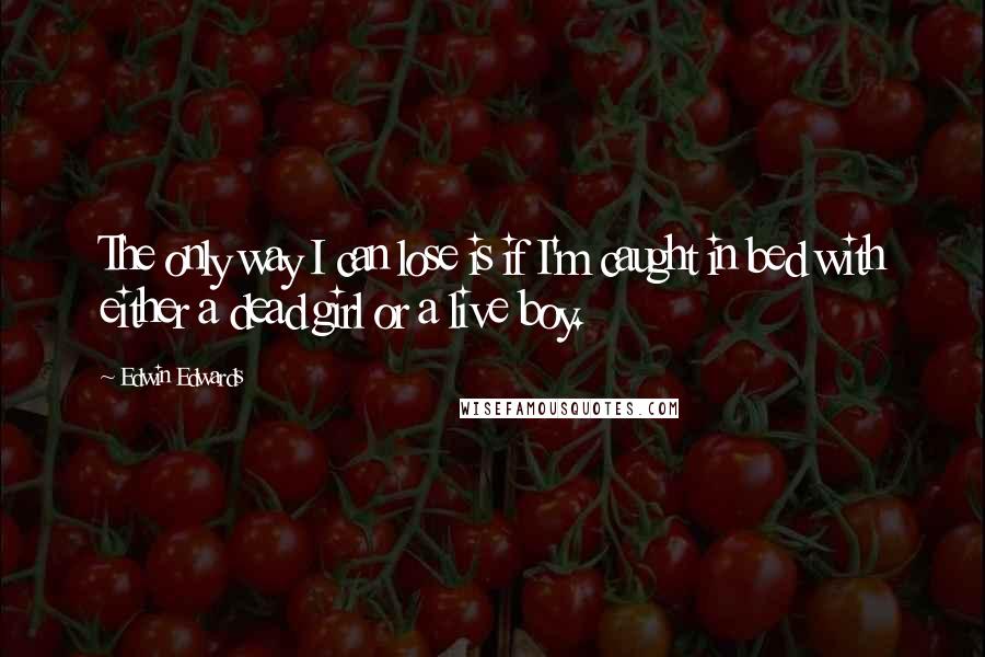 Edwin Edwards Quotes: The only way I can lose is if I'm caught in bed with either a dead girl or a live boy.