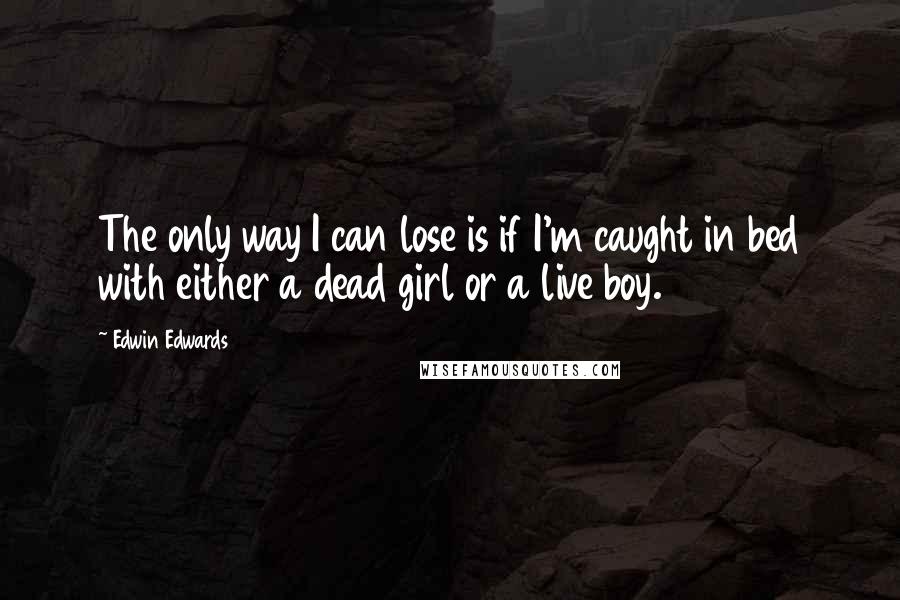 Edwin Edwards Quotes: The only way I can lose is if I'm caught in bed with either a dead girl or a live boy.