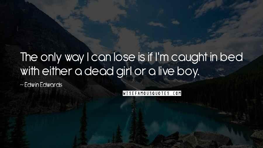 Edwin Edwards Quotes: The only way I can lose is if I'm caught in bed with either a dead girl or a live boy.