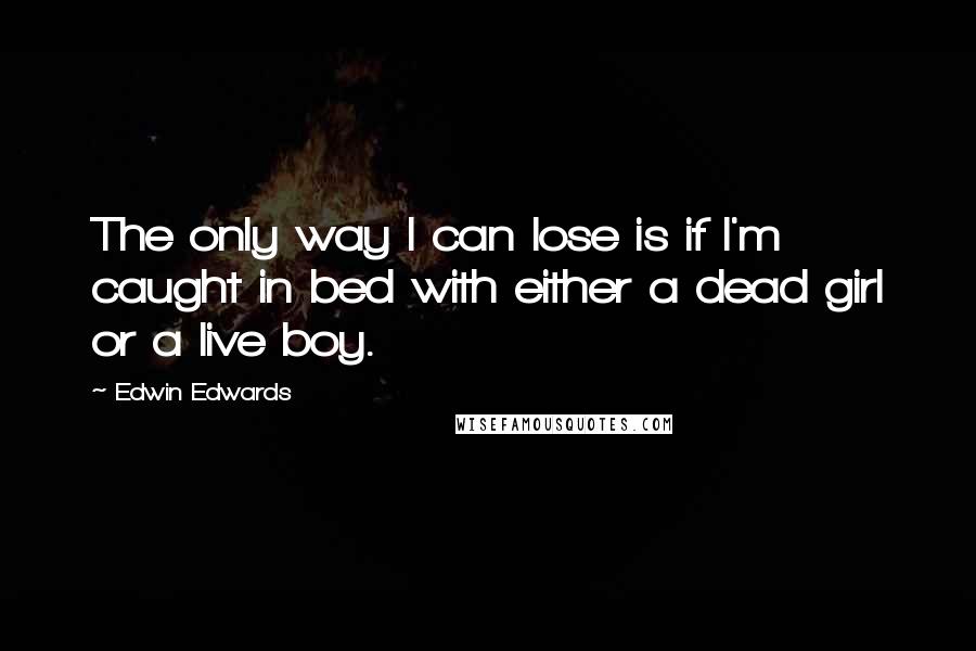 Edwin Edwards Quotes: The only way I can lose is if I'm caught in bed with either a dead girl or a live boy.