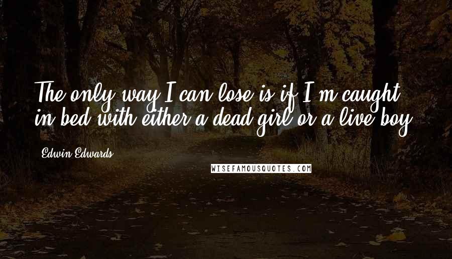 Edwin Edwards Quotes: The only way I can lose is if I'm caught in bed with either a dead girl or a live boy.