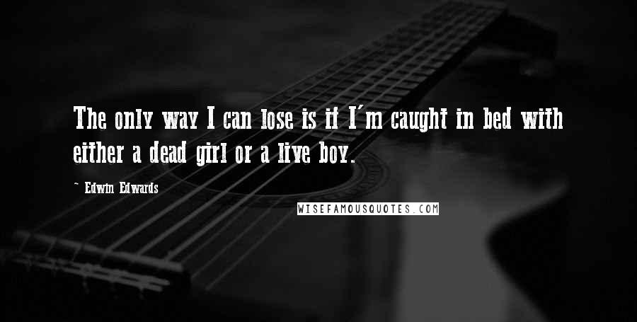 Edwin Edwards Quotes: The only way I can lose is if I'm caught in bed with either a dead girl or a live boy.