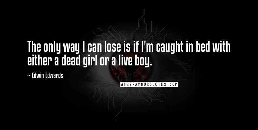 Edwin Edwards Quotes: The only way I can lose is if I'm caught in bed with either a dead girl or a live boy.