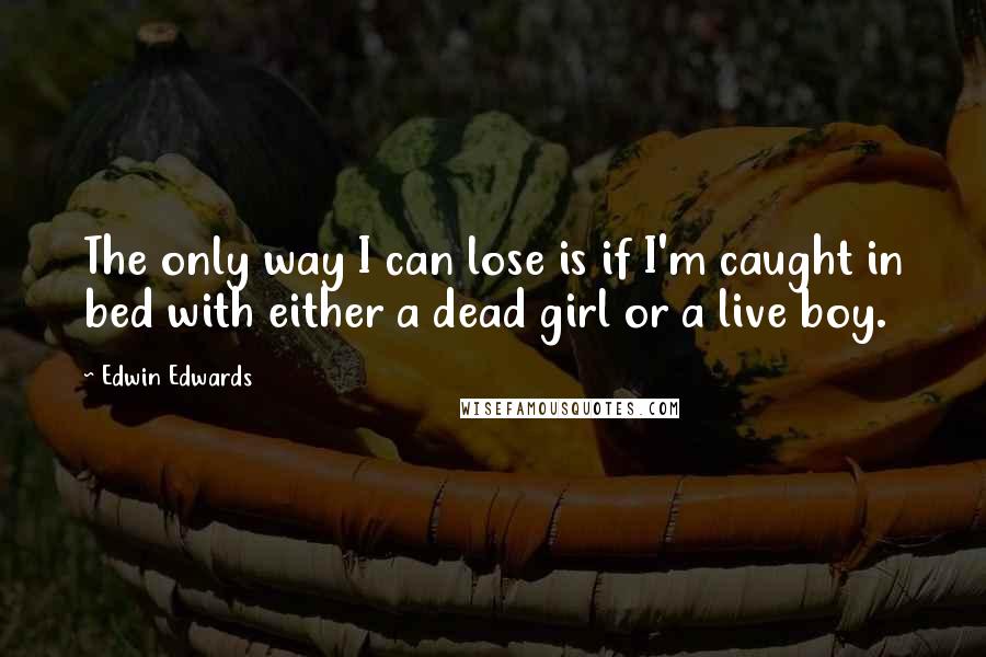 Edwin Edwards Quotes: The only way I can lose is if I'm caught in bed with either a dead girl or a live boy.
