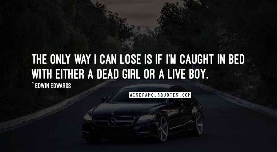 Edwin Edwards Quotes: The only way I can lose is if I'm caught in bed with either a dead girl or a live boy.