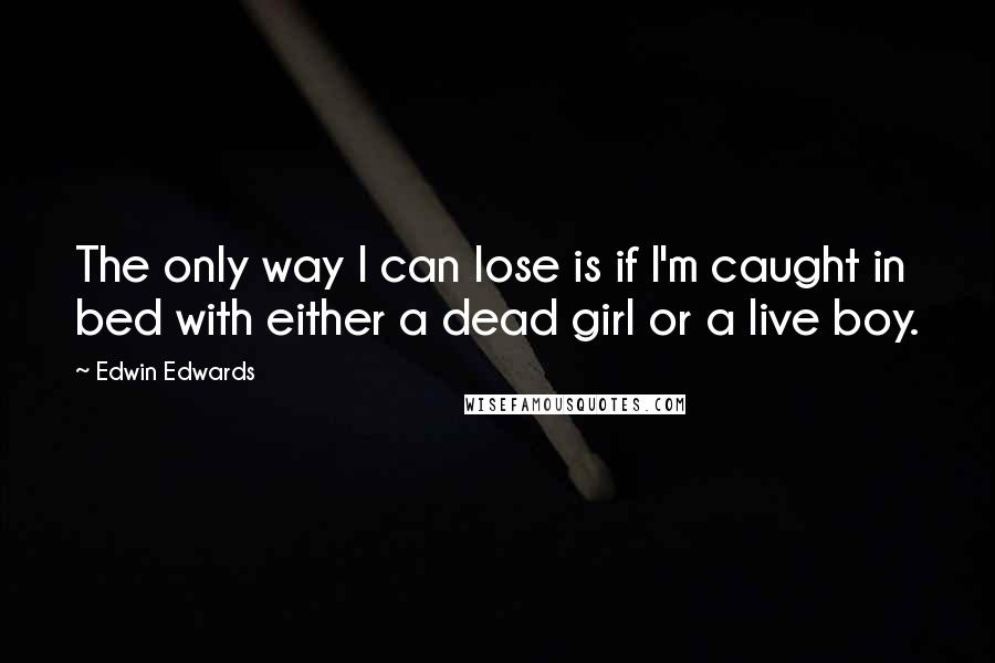 Edwin Edwards Quotes: The only way I can lose is if I'm caught in bed with either a dead girl or a live boy.