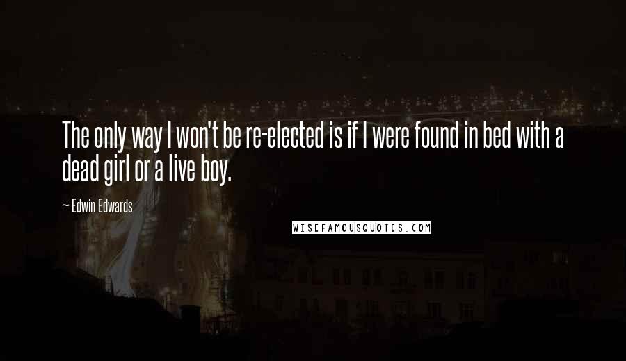 Edwin Edwards Quotes: The only way I won't be re-elected is if I were found in bed with a dead girl or a live boy.