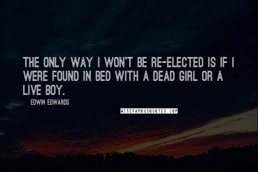 Edwin Edwards Quotes: The only way I won't be re-elected is if I were found in bed with a dead girl or a live boy.