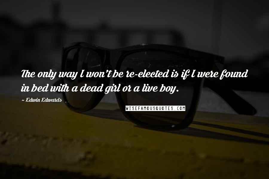 Edwin Edwards Quotes: The only way I won't be re-elected is if I were found in bed with a dead girl or a live boy.