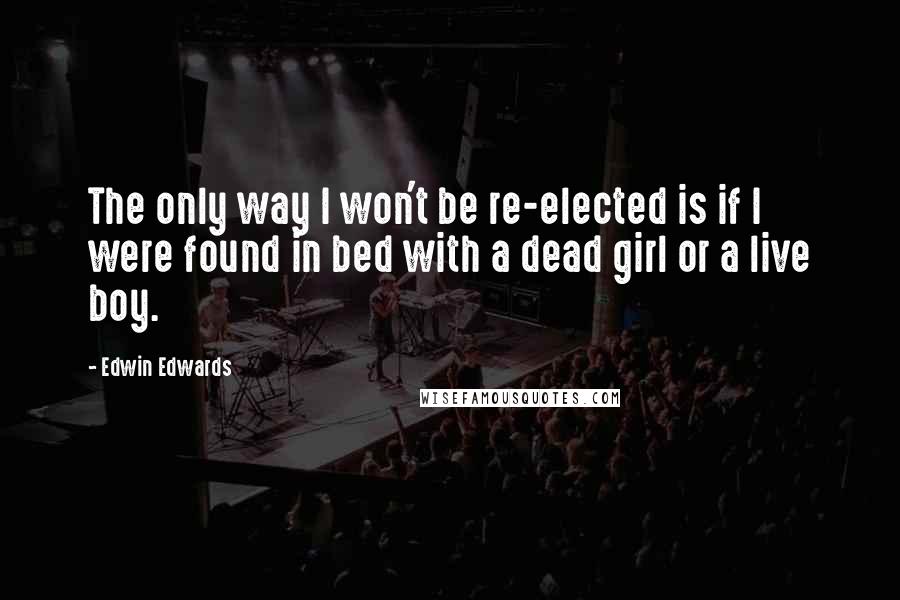 Edwin Edwards Quotes: The only way I won't be re-elected is if I were found in bed with a dead girl or a live boy.