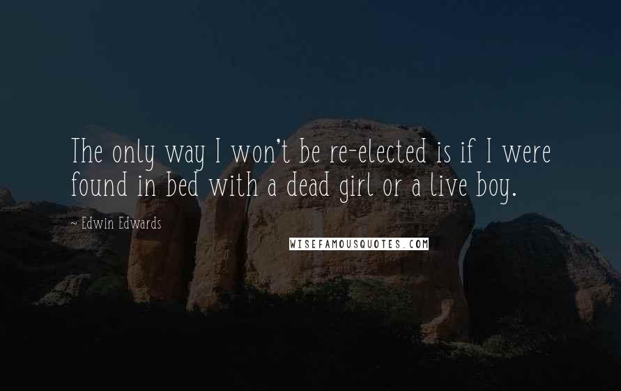 Edwin Edwards Quotes: The only way I won't be re-elected is if I were found in bed with a dead girl or a live boy.