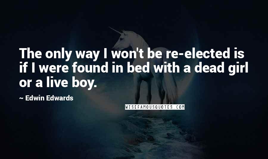 Edwin Edwards Quotes: The only way I won't be re-elected is if I were found in bed with a dead girl or a live boy.