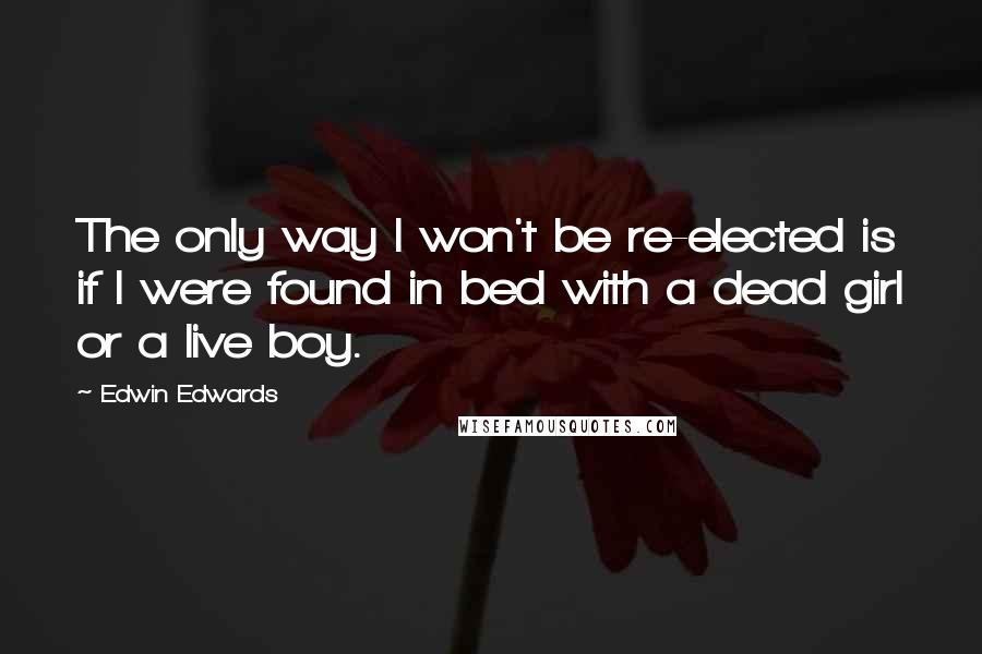 Edwin Edwards Quotes: The only way I won't be re-elected is if I were found in bed with a dead girl or a live boy.