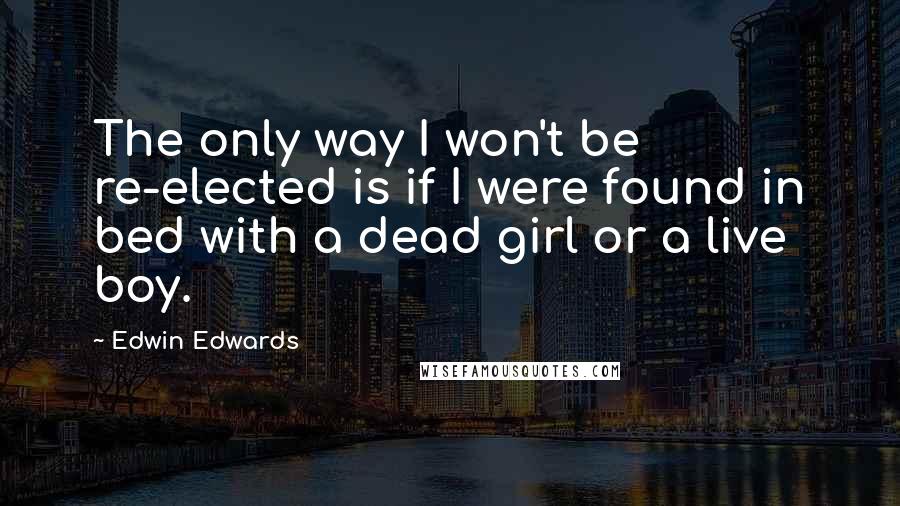 Edwin Edwards Quotes: The only way I won't be re-elected is if I were found in bed with a dead girl or a live boy.