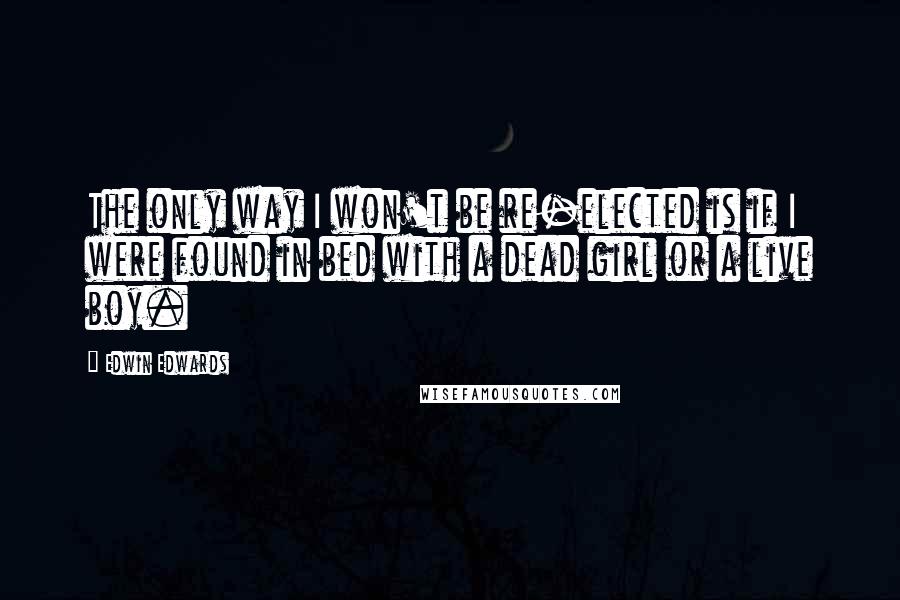 Edwin Edwards Quotes: The only way I won't be re-elected is if I were found in bed with a dead girl or a live boy.