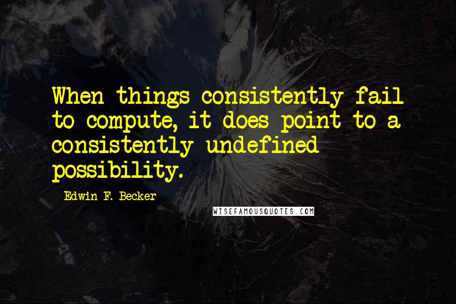 Edwin F. Becker Quotes: When things consistently fail to compute, it does point to a consistently undefined possibility.