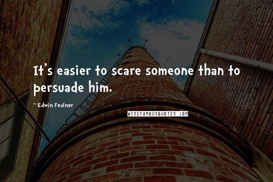 Edwin Feulner Quotes: It's easier to scare someone than to persuade him.