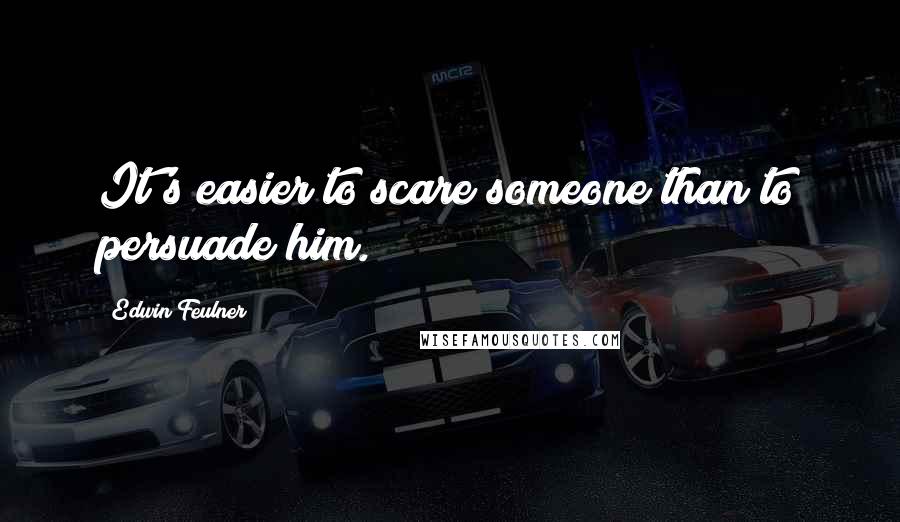 Edwin Feulner Quotes: It's easier to scare someone than to persuade him.