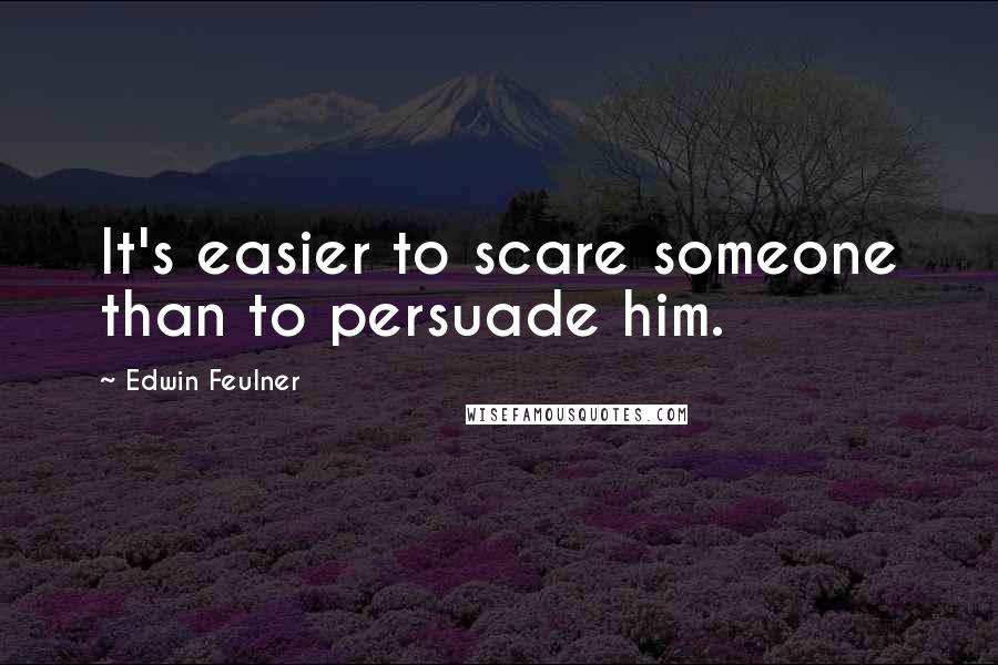 Edwin Feulner Quotes: It's easier to scare someone than to persuade him.