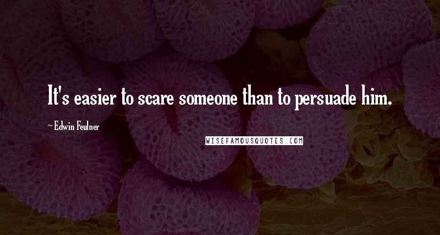 Edwin Feulner Quotes: It's easier to scare someone than to persuade him.