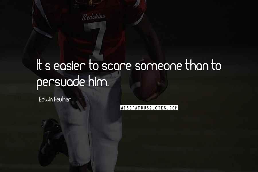 Edwin Feulner Quotes: It's easier to scare someone than to persuade him.