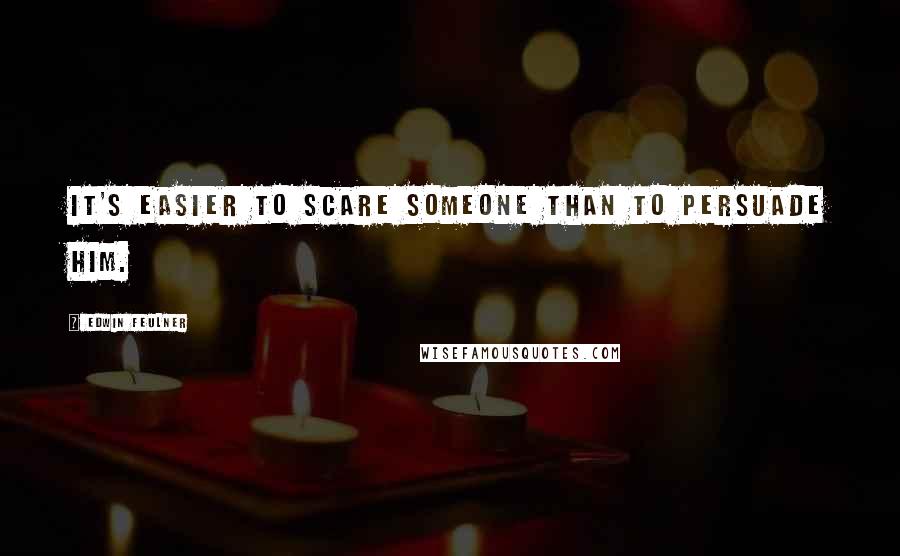 Edwin Feulner Quotes: It's easier to scare someone than to persuade him.