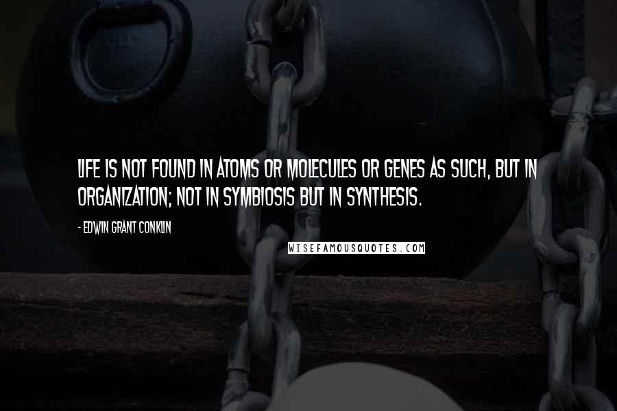 Edwin Grant Conklin Quotes: Life is not found in atoms or molecules or genes as such, but in organization; not in symbiosis but in synthesis.