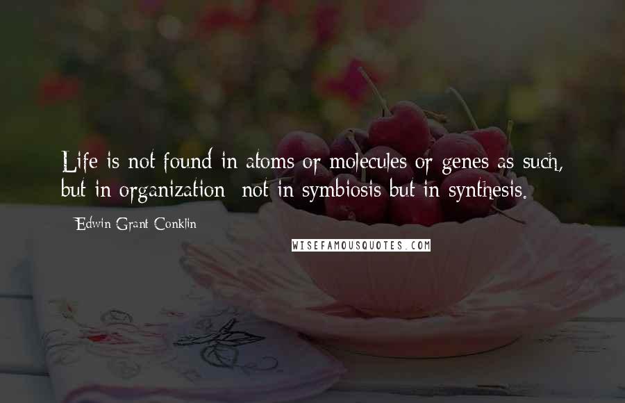 Edwin Grant Conklin Quotes: Life is not found in atoms or molecules or genes as such, but in organization; not in symbiosis but in synthesis.