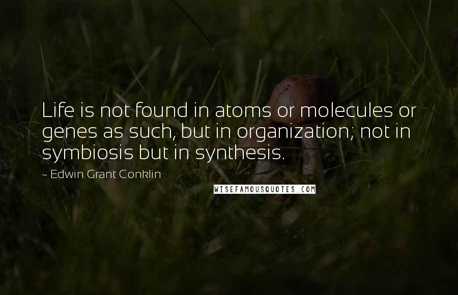 Edwin Grant Conklin Quotes: Life is not found in atoms or molecules or genes as such, but in organization; not in symbiosis but in synthesis.