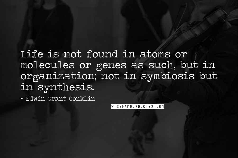 Edwin Grant Conklin Quotes: Life is not found in atoms or molecules or genes as such, but in organization; not in symbiosis but in synthesis.