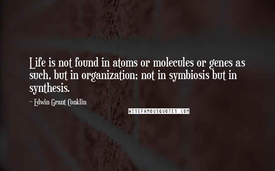 Edwin Grant Conklin Quotes: Life is not found in atoms or molecules or genes as such, but in organization; not in symbiosis but in synthesis.