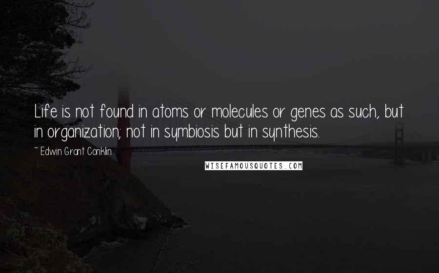 Edwin Grant Conklin Quotes: Life is not found in atoms or molecules or genes as such, but in organization; not in symbiosis but in synthesis.