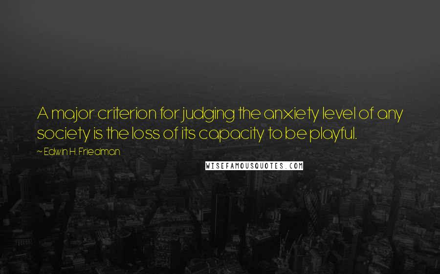 Edwin H. Friedman Quotes: A major criterion for judging the anxiety level of any society is the loss of its capacity to be playful.