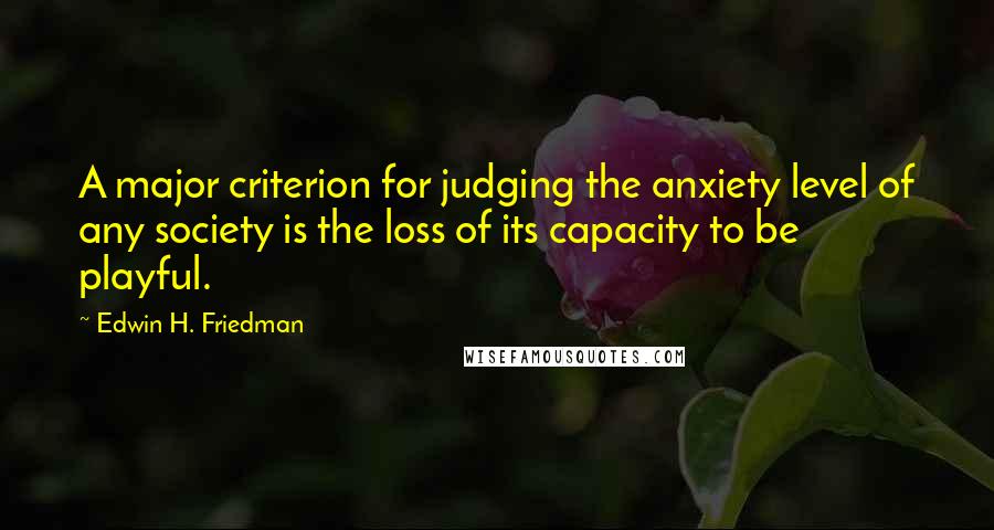 Edwin H. Friedman Quotes: A major criterion for judging the anxiety level of any society is the loss of its capacity to be playful.