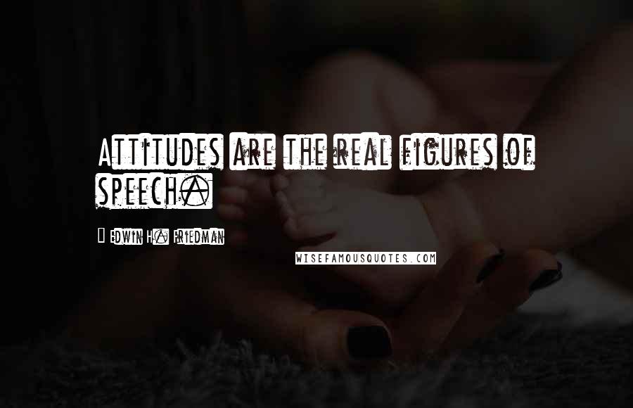 Edwin H. Friedman Quotes: Attitudes are the real figures of speech.