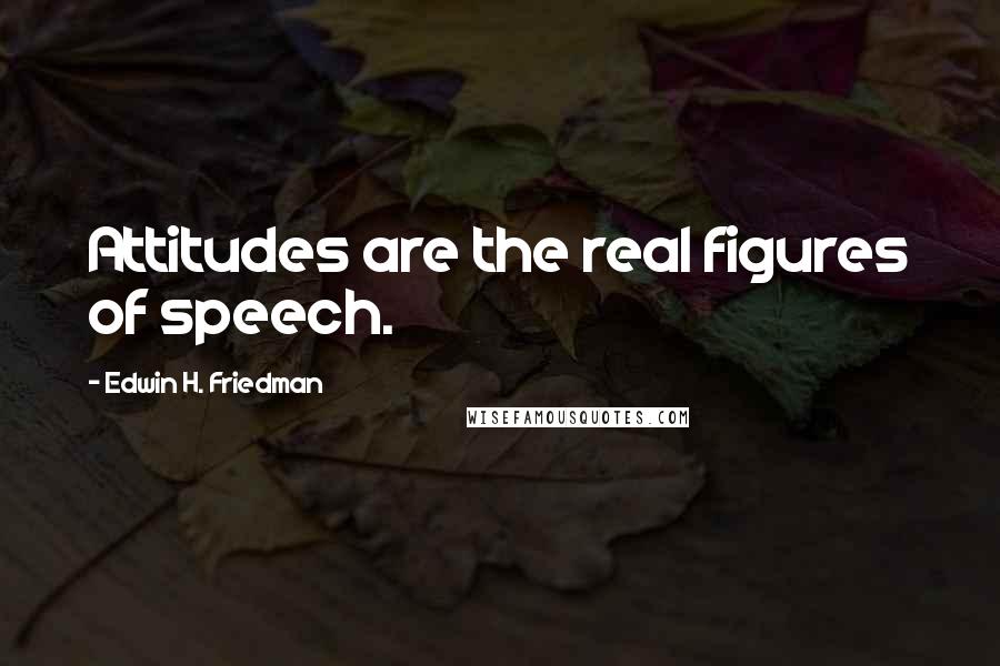 Edwin H. Friedman Quotes: Attitudes are the real figures of speech.