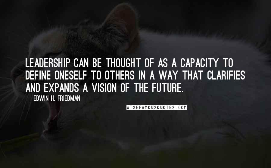 Edwin H. Friedman Quotes: Leadership can be thought of as a capacity to define oneself to others in a way that clarifies and expands a vision of the future.