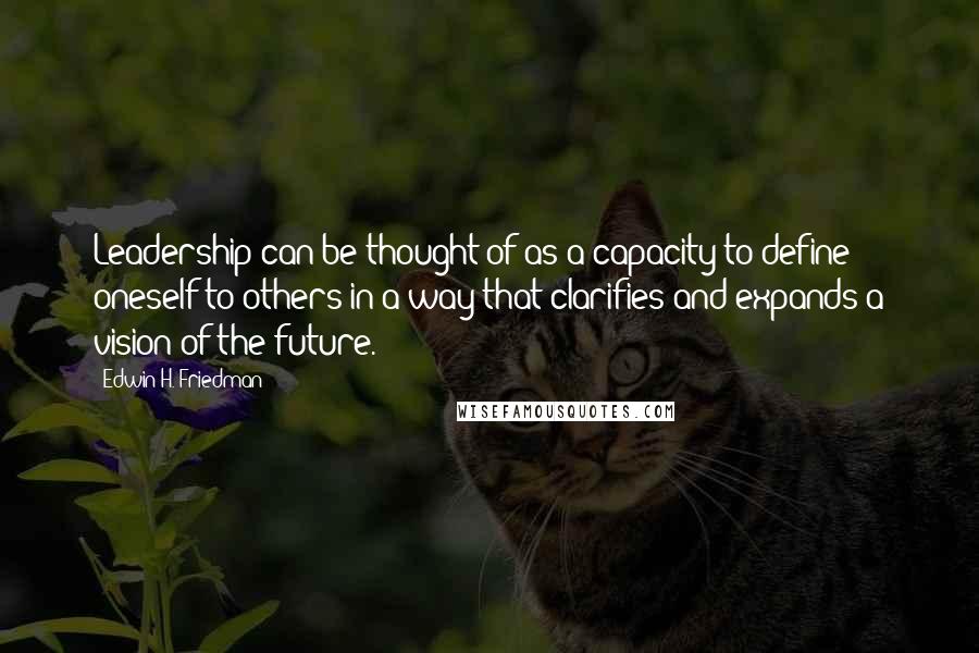 Edwin H. Friedman Quotes: Leadership can be thought of as a capacity to define oneself to others in a way that clarifies and expands a vision of the future.