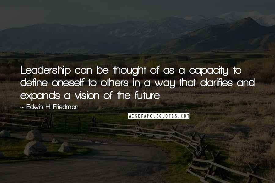 Edwin H. Friedman Quotes: Leadership can be thought of as a capacity to define oneself to others in a way that clarifies and expands a vision of the future.