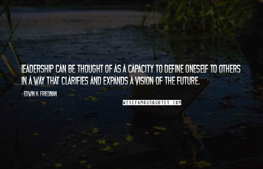 Edwin H. Friedman Quotes: Leadership can be thought of as a capacity to define oneself to others in a way that clarifies and expands a vision of the future.