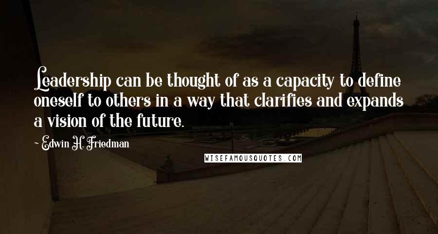 Edwin H. Friedman Quotes: Leadership can be thought of as a capacity to define oneself to others in a way that clarifies and expands a vision of the future.