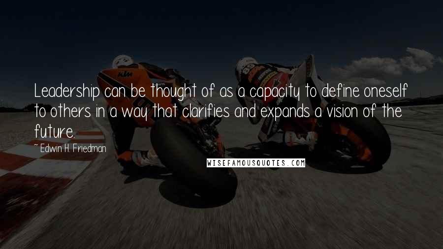 Edwin H. Friedman Quotes: Leadership can be thought of as a capacity to define oneself to others in a way that clarifies and expands a vision of the future.