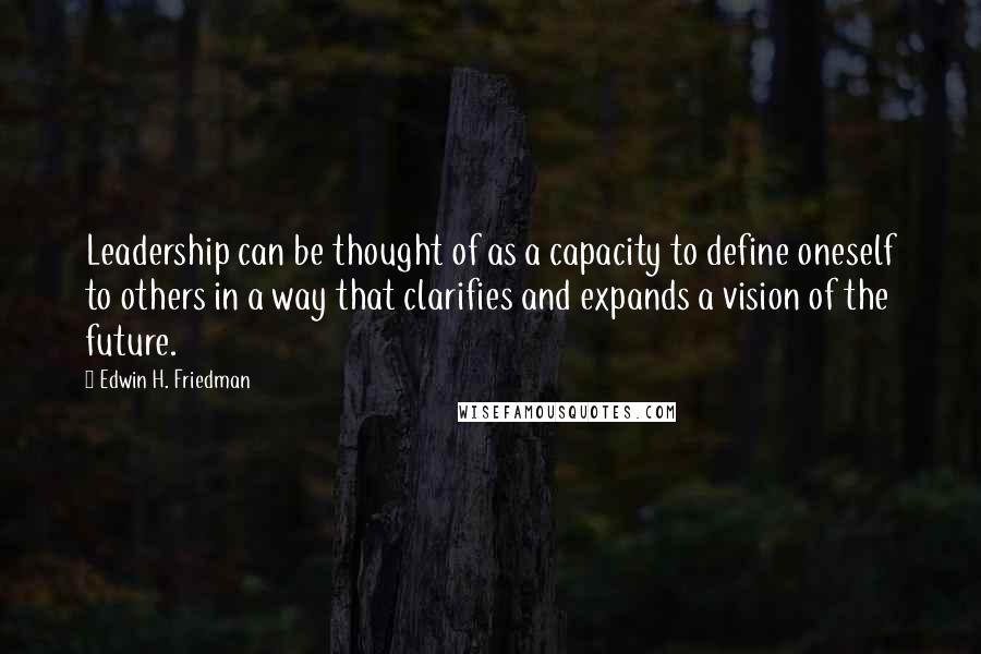 Edwin H. Friedman Quotes: Leadership can be thought of as a capacity to define oneself to others in a way that clarifies and expands a vision of the future.