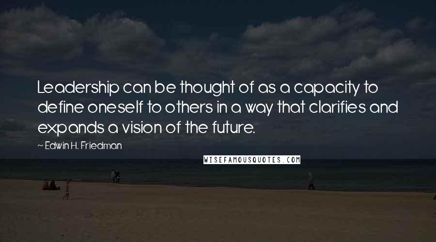 Edwin H. Friedman Quotes: Leadership can be thought of as a capacity to define oneself to others in a way that clarifies and expands a vision of the future.