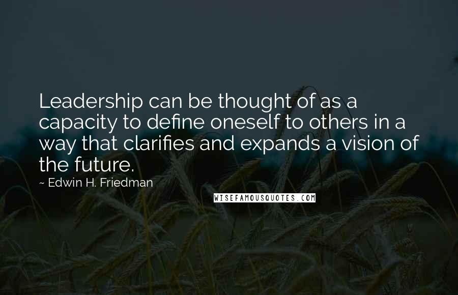 Edwin H. Friedman Quotes: Leadership can be thought of as a capacity to define oneself to others in a way that clarifies and expands a vision of the future.
