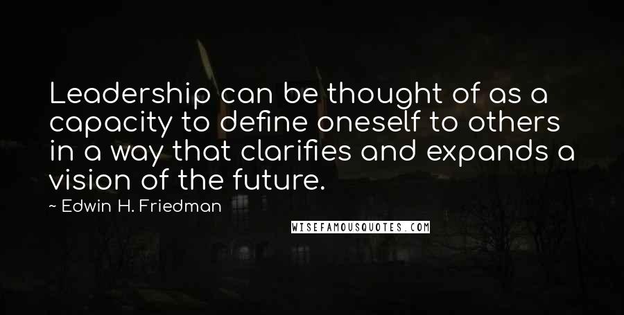 Edwin H. Friedman Quotes: Leadership can be thought of as a capacity to define oneself to others in a way that clarifies and expands a vision of the future.