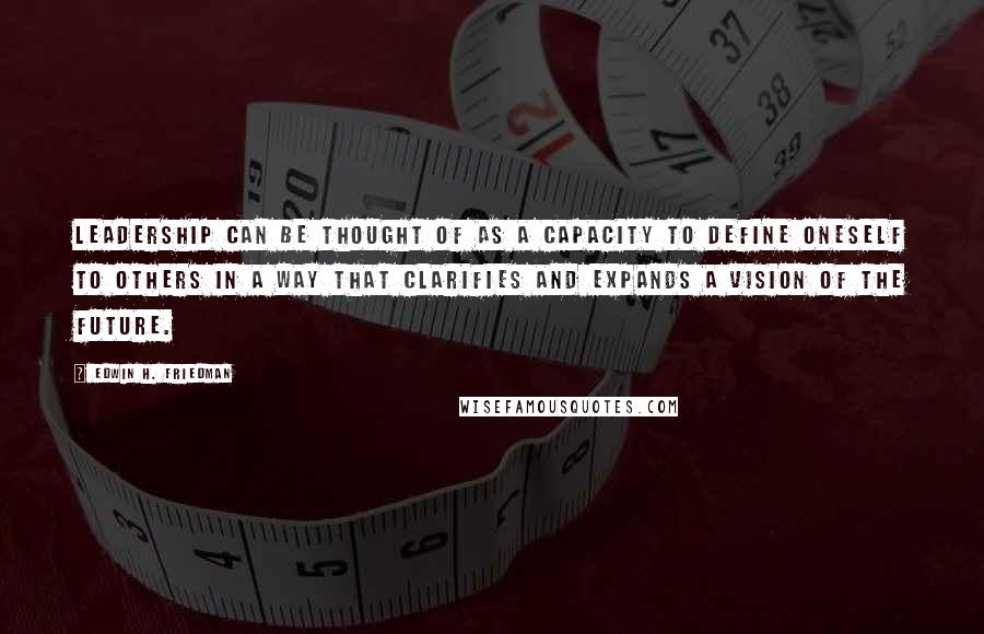 Edwin H. Friedman Quotes: Leadership can be thought of as a capacity to define oneself to others in a way that clarifies and expands a vision of the future.