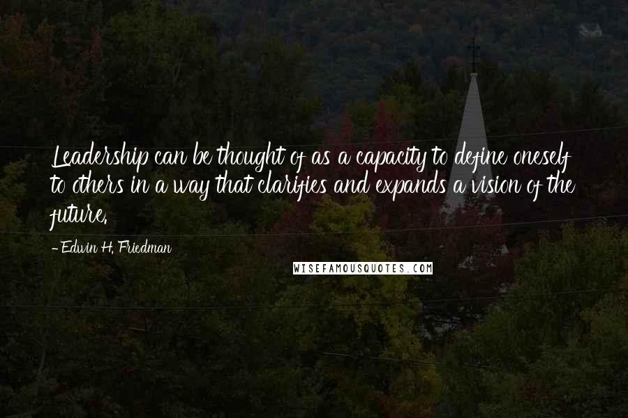 Edwin H. Friedman Quotes: Leadership can be thought of as a capacity to define oneself to others in a way that clarifies and expands a vision of the future.